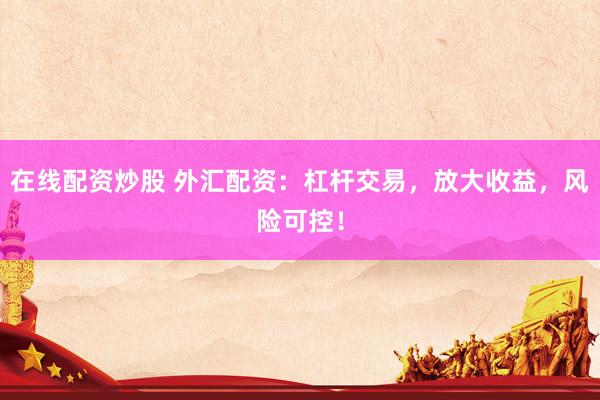 在线配资炒股 外汇配资：杠杆交易，放大收益，风险可控！