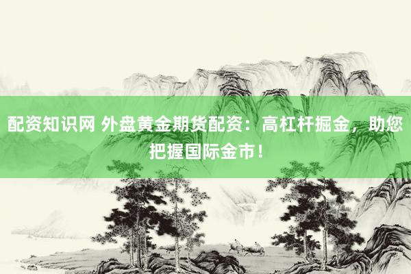 配资知识网 外盘黄金期货配资：高杠杆掘金，助您把握国际金市！