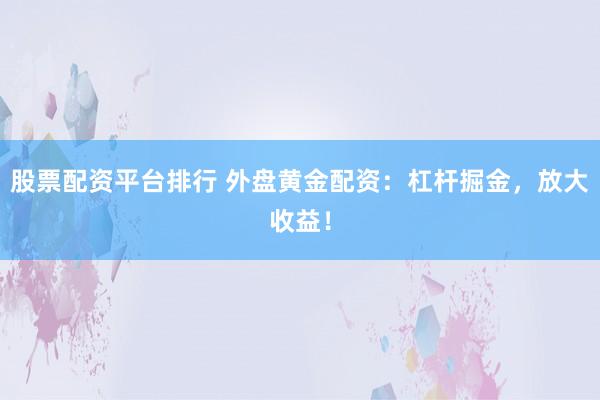 股票配资平台排行 外盘黄金配资：杠杆掘金，放大收益！