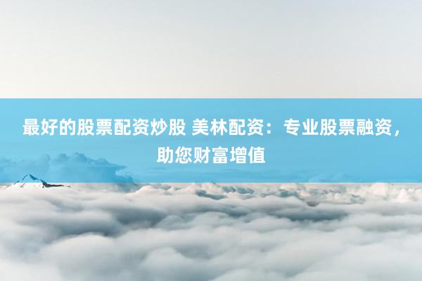 最好的股票配资炒股 美林配资：专业股票融资，助您财富增值