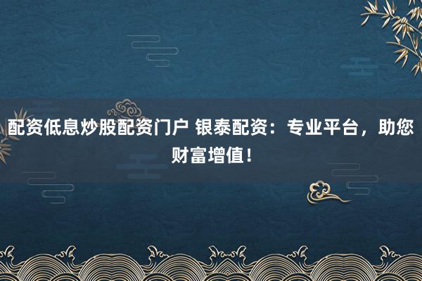 配资低息炒股配资门户 银泰配资：专业平台，助您财富增值！