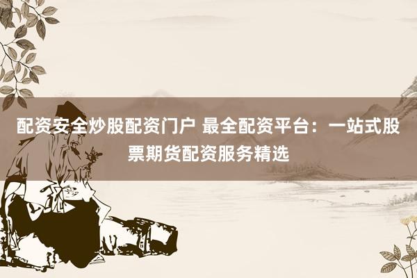 配资安全炒股配资门户 最全配资平台：一站式股票期货配资服务精选