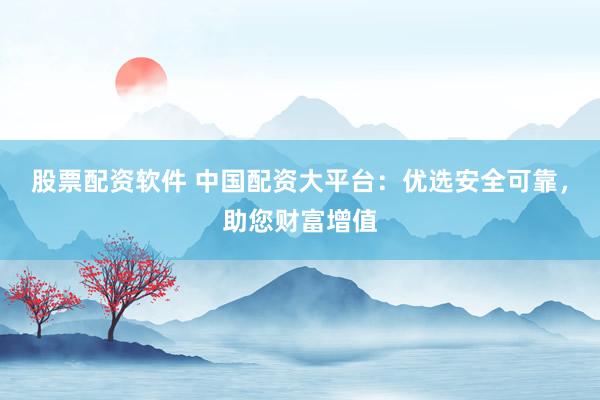 股票配资软件 中国配资大平台：优选安全可靠，助您财富增值