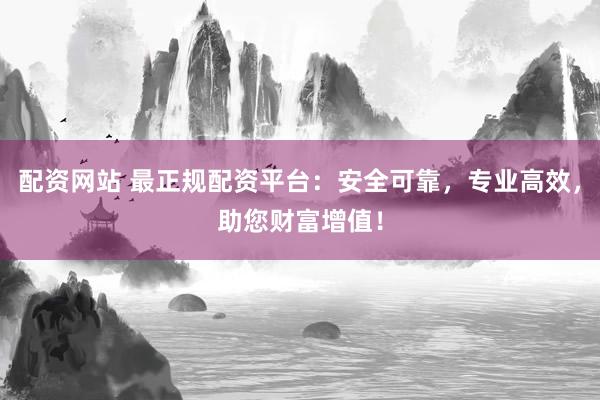 配资网站 最正规配资平台：安全可靠，专业高效，助您财富增值！