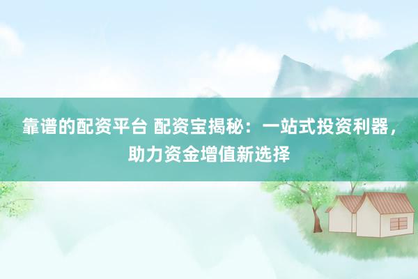 靠谱的配资平台 配资宝揭秘：一站式投资利器，助力资金增值新选择