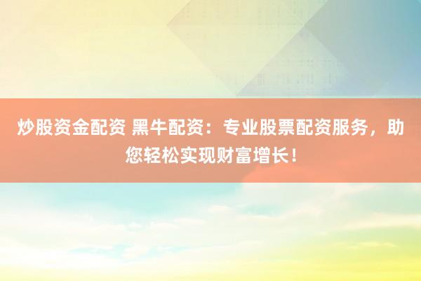炒股资金配资 黑牛配资：专业股票配资服务，助您轻松实现财富增长！