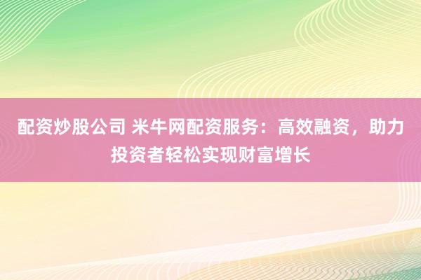 配资炒股公司 米牛网配资服务：高效融资，助力投资者轻松实现财富增长