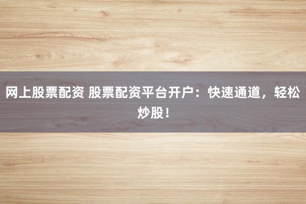网上股票配资 股票配资平台开户：快速通道，轻松炒股！