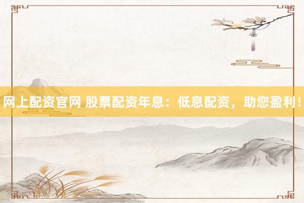 网上配资官网 股票配资年息：低息配资，助您盈利！