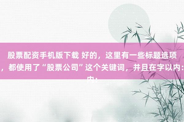 股票配资手机版下载 好的，这里有一些标题选项，都使用了“股票公司”这个关键词，并且在字以内：