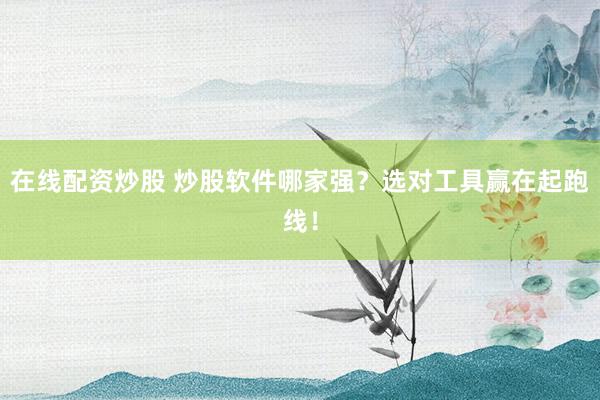 在线配资炒股 炒股软件哪家强？选对工具赢在起跑线！