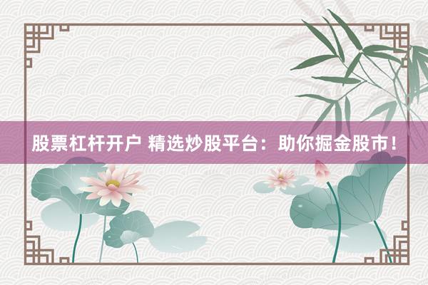 股票杠杆开户 精选炒股平台：助你掘金股市！