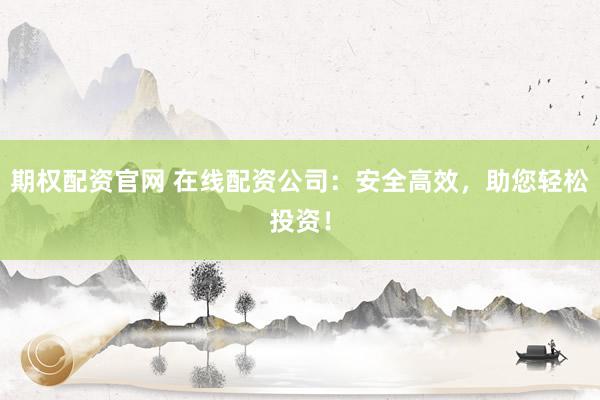 期权配资官网 在线配资公司：安全高效，助您轻松投资！