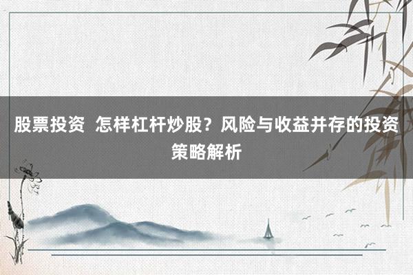股票投资  怎样杠杆炒股？风险与收益并存的投资策略解析