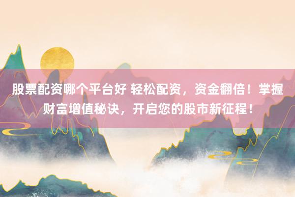 股票配资哪个平台好 轻松配资，资金翻倍！掌握财富增值秘诀，开启您的股市新征程！