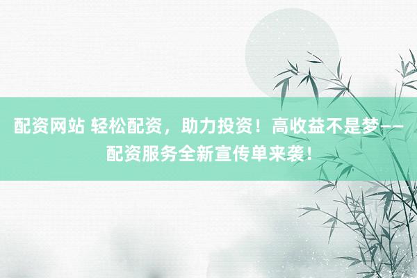 配资网站 轻松配资，助力投资！高收益不是梦——配资服务全新宣传单来袭！