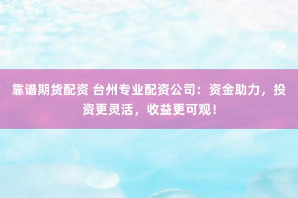 靠谱期货配资 台州专业配资公司：资金助力，投资更灵活，收益更可观！