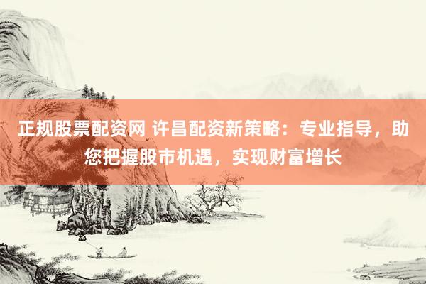 正规股票配资网 许昌配资新策略：专业指导，助您把握股市机遇，实现财富增长