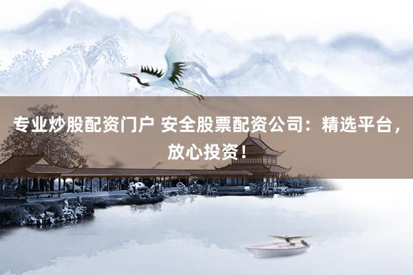 专业炒股配资门户 安全股票配资公司：精选平台，放心投资！