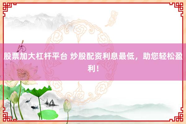 股票加大杠杆平台 炒股配资利息最低,助您轻松盈利!