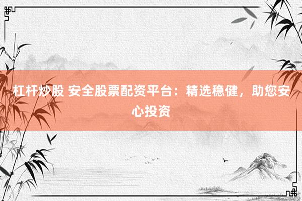 杠杆炒股 安全股票配资平台：精选稳健，助您安心投资