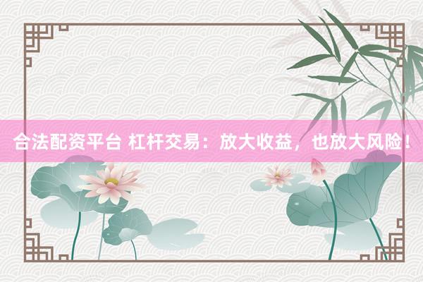 合法配资平台 杠杆交易：放大收益，也放大风险！