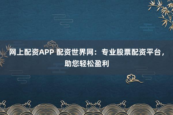 网上配资APP 配资世界网:专业股票配资平台,助您轻松盈利