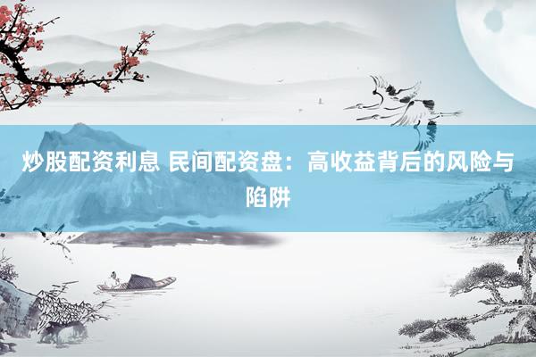 炒股配资利息 民间配资盘:高收益背后的风险与陷阱