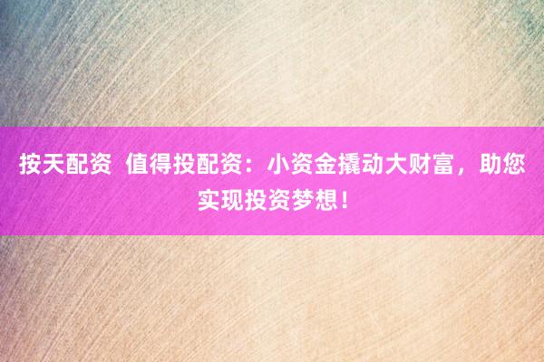 按天配资  值得投配资:小资金撬动大财富,助您实现投资梦想!