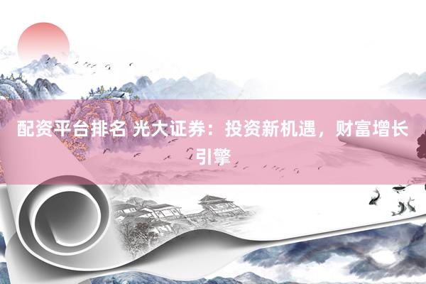 配资平台排名 光大证券:投资新机遇,财富增长引擎