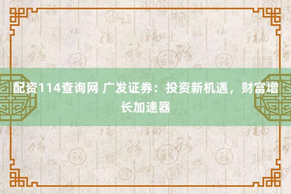 配资114查询网 广发证券:投资新机遇,财富增长加速器