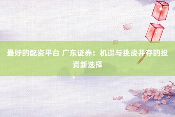 最好的配资平台 广东证券:机遇与挑战并存的投资新选择