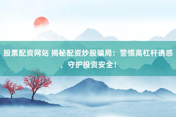 股票配资网站 揭秘配资炒股骗局:警惕高杠杆诱惑,守护投资安全!