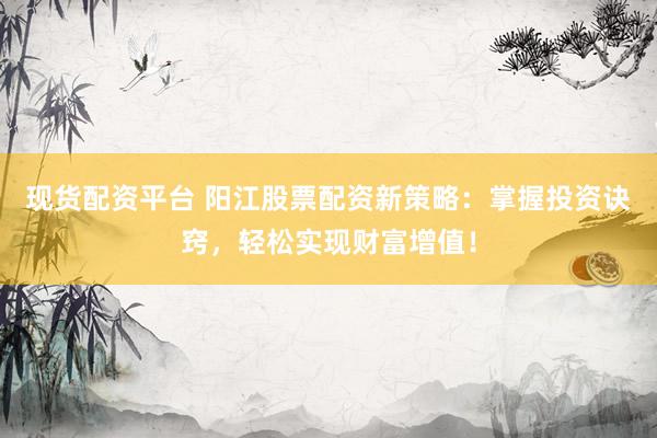 现货配资平台 阳江股票配资新策略:掌握投资诀窍,轻松实现财富增值!