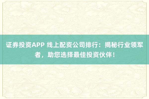 证券投资APP 线上配资公司排行:揭秘行业领军者,助您选择最佳投资伙伴!