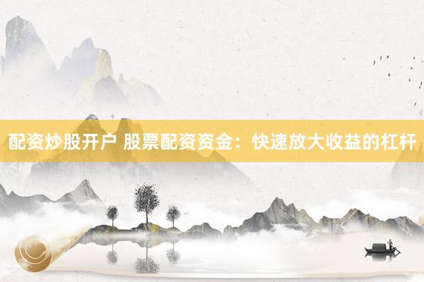 配资炒股开户 股票配资资金:快速放大收益的杠杆
