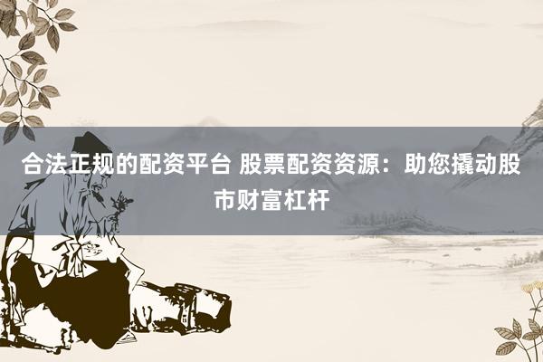 合法正规的配资平台 股票配资资源:助您撬动股市财富杠杆
