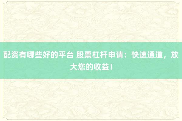 配资有哪些好的平台 股票杠杆申请：快速通道，放大您的收益！