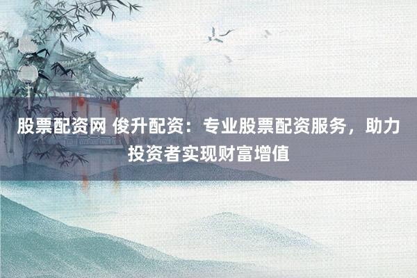 股票配资网 俊升配资:专业股票配资服务,助力投资者实现财富增值