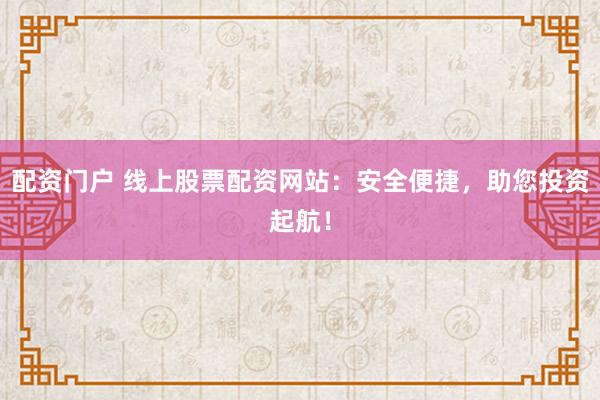 配资门户 线上股票配资网站:安全便捷,助您投资起航!