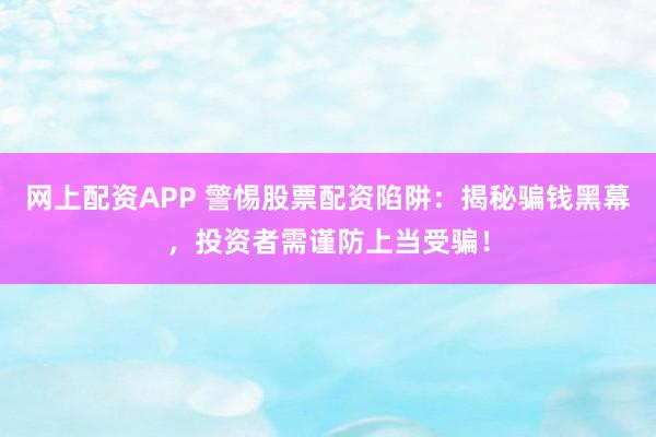 网上配资APP 警惕股票配资陷阱:揭秘骗钱黑幕,投资者需谨防上当受骗!