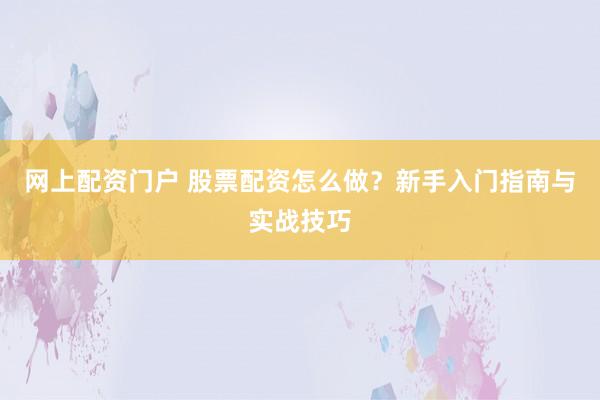 网上配资门户 股票配资怎么做?新手入门指南与实战技巧