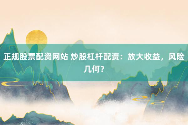 正规股票配资网站 炒股杠杆配资：放大收益，风险几何？
