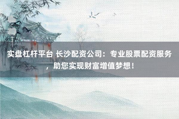 实盘杠杆平台 长沙配资公司：专业股票配资服务，助您实现财富增值梦想！