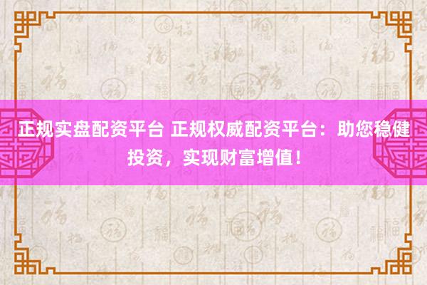 正规实盘配资平台 正规权威配资平台:助您稳健投资,实现财富增值!