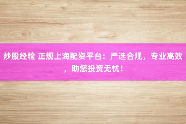 炒股经验 正规上海配资平台：严选合规，专业高效，助您投资无忧！