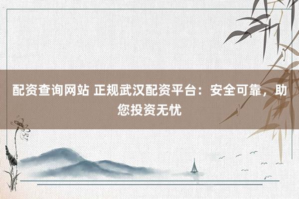 配资查询网站 正规武汉配资平台:安全可靠,助您投资无忧