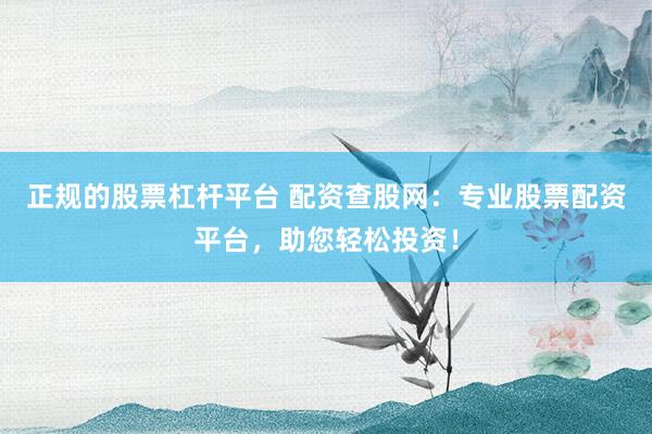 正规的股票杠杆平台 配资查股网:专业股票配资平台,助您轻松投资!