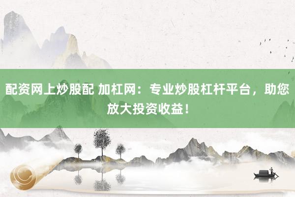 配资网上炒股配 加杠网:专业炒股杠杆平台,助您放大投资收益!