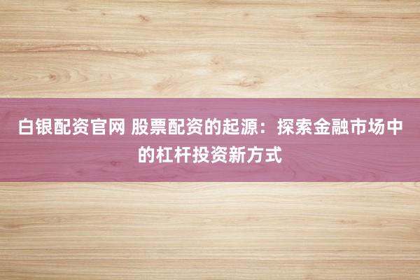 白银配资官网 股票配资的起源:探索金融市场中的杠杆投资新方式
